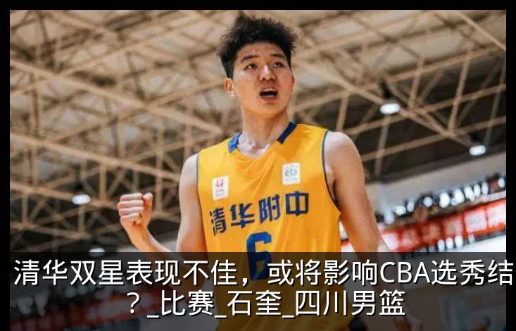 清华双星表现不佳，或将影响CBA选秀结果？_比赛_石奎_四川男篮